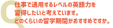 仕事で通用するレベルの英語力を習得したいと考えています。どのくらいの留学期間がおすすめですか。