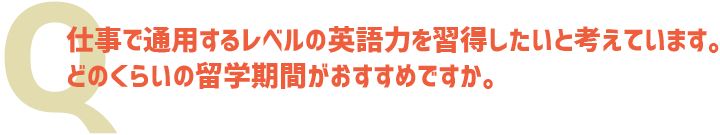 仕事で通用するレベルの英語力を習得したいと考えています。どのくらいの留学期間がおすすめですか。