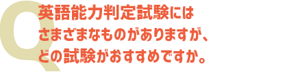 英語能力判定試験にはさまざまなものがありますが、どの試験がおすすめですか。