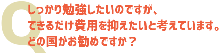 しっかり勉強したいのですが、できるだけ費用を抑えたいと考えています。どの国がお勧めですか？