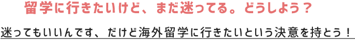 留学に行きたいけど、まだ迷ってる。どうしよう？ 迷ってもいいんです、だけど海外に行きたいという決意を持とう！