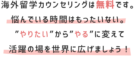 カウンセリングは無料です。悩んでいる時間はもったいない。”やりたい”から”やる”に変えて活躍の場を世界に広げましょう！