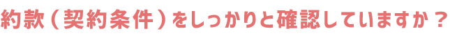 約款（契約条件）をしっかりと確認していますか？