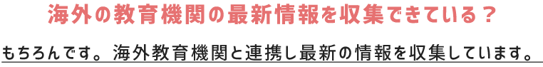 海外の教育機関の最新情報を収集できている？ もちろんです。海外教育機関と連携し最新の情報を収集しています。