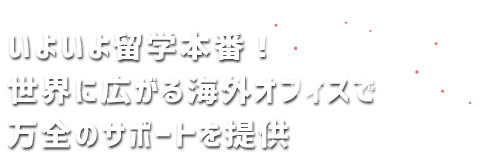 いよいよ留学本番!世界に広がる海外オフィスで万全のサポートを提供