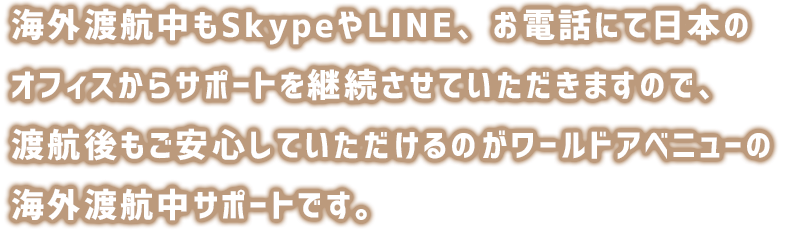 海外渡航中もZOOMや電話にて日本のオフィスからサポートを継続してさせていただきますので、渡航後もご安心していただけるのがワールドアベニューの海外渡航中サポートです。
